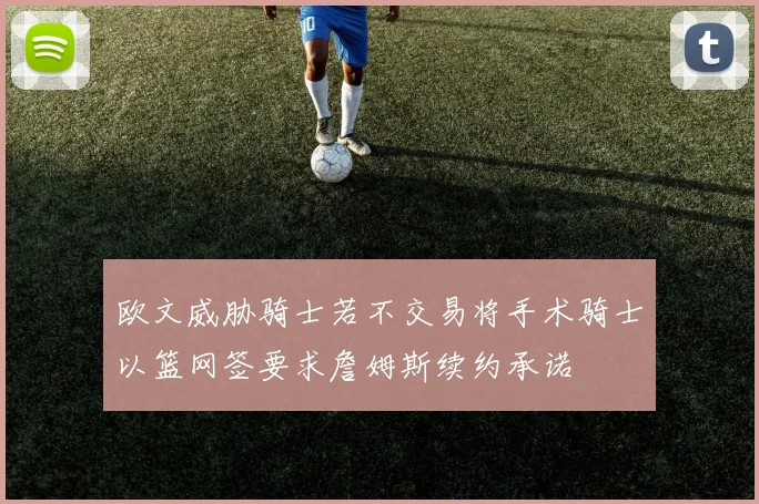 欧文威胁骑士若不交易将手术骑士以篮网签要求詹姆斯续约承诺