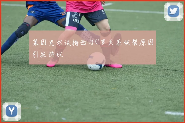莱因克尔谈梅西与C罗关系破裂原因引发热议
