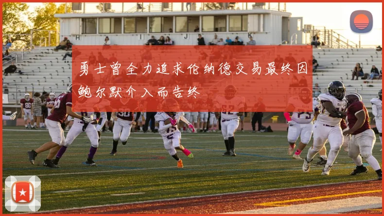 勇士曾全力追求伦纳德交易最终因鲍尔默介入而告终