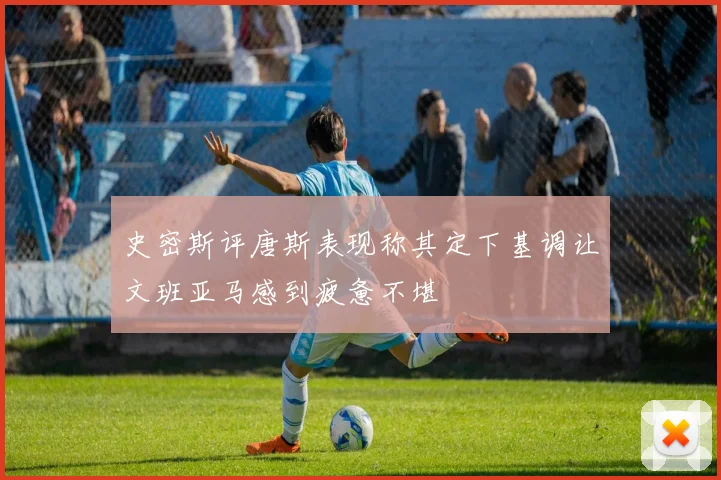 史密斯评唐斯表现称其定下基调让文班亚马感到疲惫不堪
