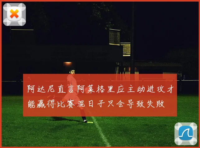 阿达尼直言阿莱格里应主动进攻才能赢得比赛混日子只会导致失败