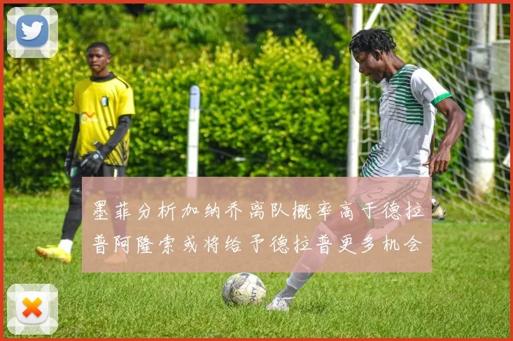 墨菲分析加纳乔离队概率高于德拉普阿隆索或将给予德拉普更多机会