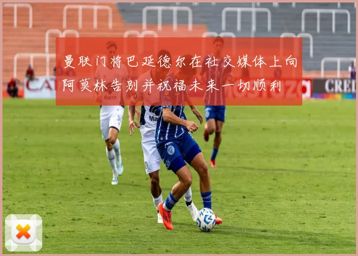曼联门将巴延德尔在社交媒体上向阿莫林告别并祝福未来一切顺利