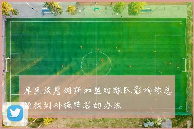 库里谈詹姆斯加盟对球队影响称总能找到补强阵容的办法