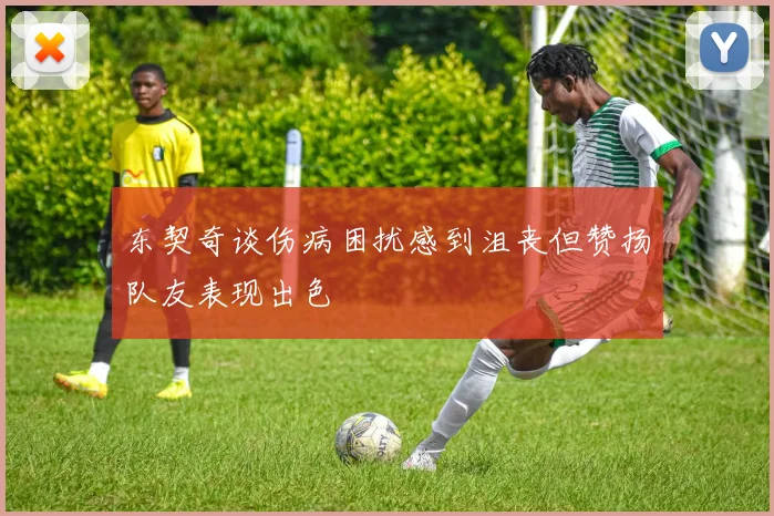 东契奇谈伤病困扰感到沮丧但赞扬队友表现出色