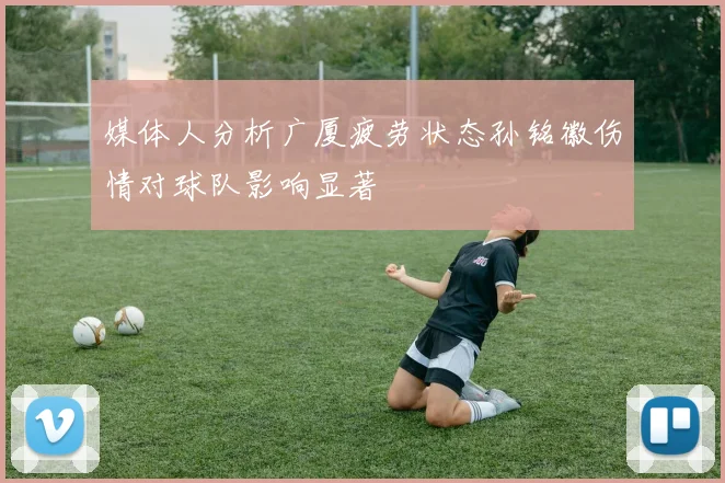 媒体人分析广厦疲劳状态孙铭徽伤情对球队影响显著