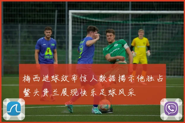 梅西进球效率惊人数据揭示他独占鳌头费兰展现快乐足球风采
