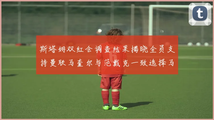 斯塔姆双红会调查结果揭晓全员支持曼联马奎尔与范戴克一致选择马奎尔