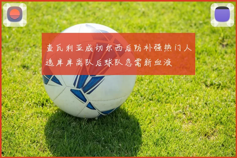 查瓦利亚成切尔西后防补强热门人选库库离队后球队急需新血液