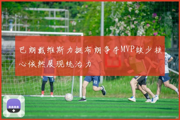 巴朗戴维斯力挺布朗争夺MVP缺少核心依然展现统治力