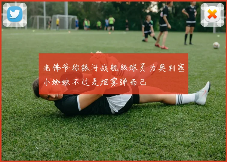 老佛爷称银河战舰级球员为奥利塞小蜘蛛不过是烟雾弹而已