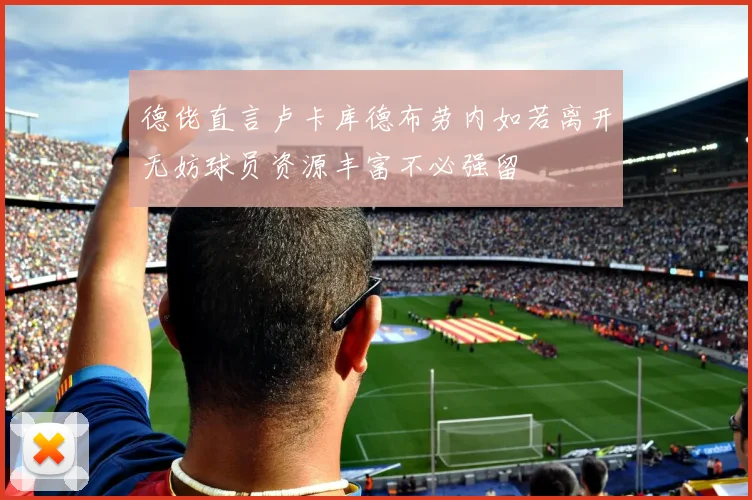 德佬直言卢卡库德布劳内如若离开无妨球员资源丰富不必强留