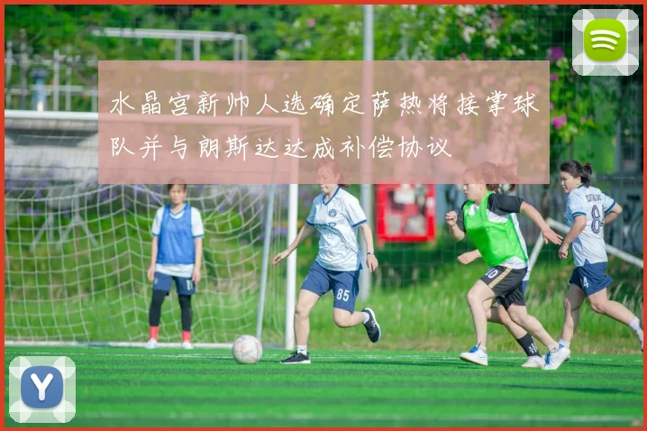 水晶宫新帅人选确定萨热将接掌球队并与朗斯达达成补偿协议
