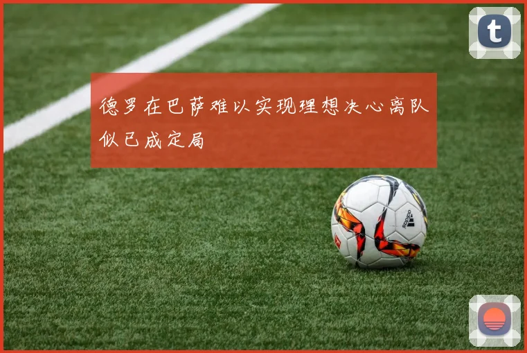 德罗在巴萨难以实现理想决心离队似已成定局