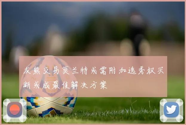 灰熊交易莫兰特或需附加选秀权买断或成最佳解决方案