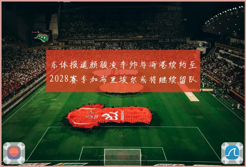 东体报道颜骏凌李帅与海港续约至2028赛季加布里埃尔或将继续留队
