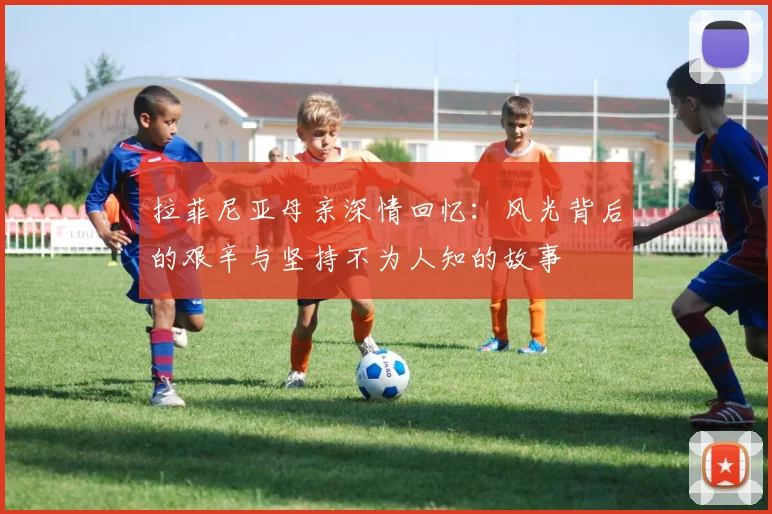 拉菲尼亚母亲深情回忆：风光背后的艰辛与坚持不为人知的故事
