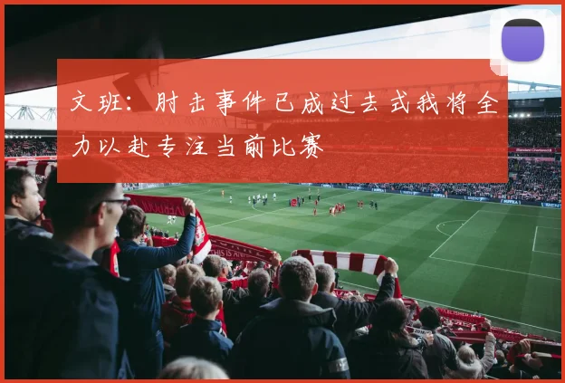 文班：肘击事件已成过去式我将全力以赴专注当前比赛