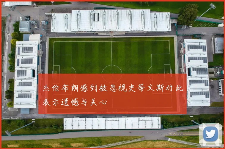杰伦布朗感到被忽视史蒂文斯对此表示遗憾与关心