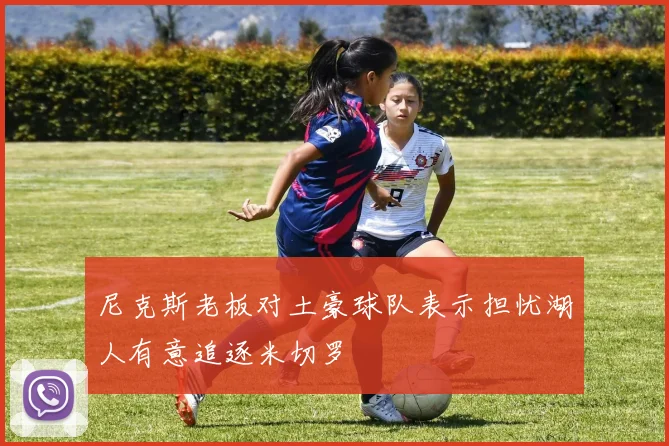 尼克斯老板对土豪球队表示担忧湖人有意追逐米切罗