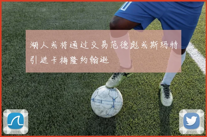湖人或将通过交易范德彪或斯玛特引进卡梅隆约翰逊