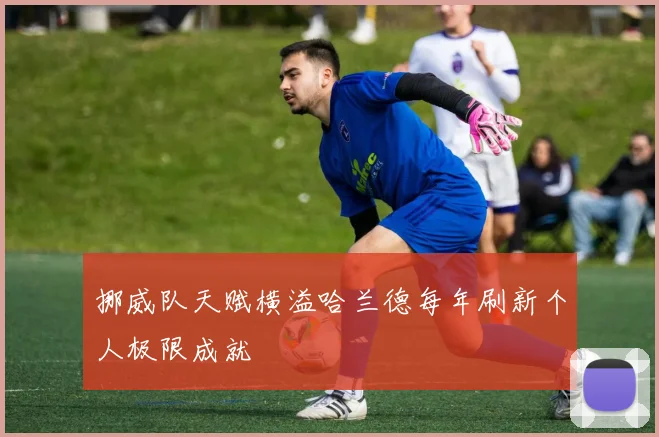 挪威队天赋横溢哈兰德每年刷新个人极限成就