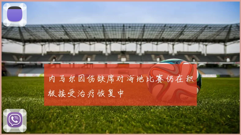 内马尔因伤缺席对海地比赛仍在积极接受治疗恢复中