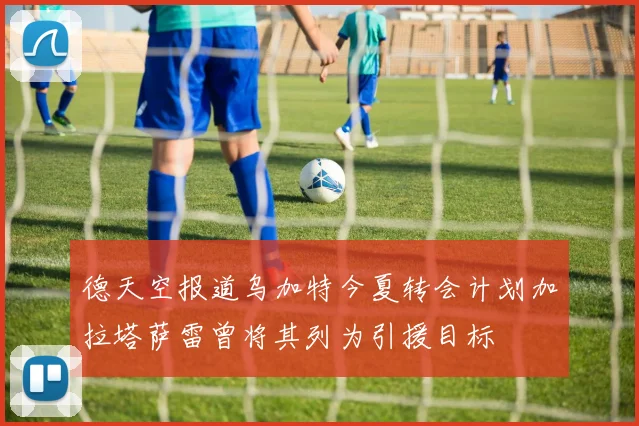德天空报道乌加特今夏转会计划加拉塔萨雷曾将其列为引援目标