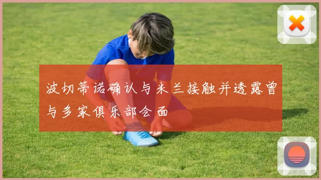 波切蒂诺确认与米兰接触并透露曾与多家俱乐部会面