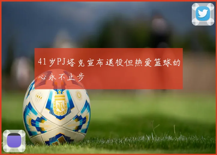 41岁PJ塔克宣布退役但热爱篮球的心永不止步