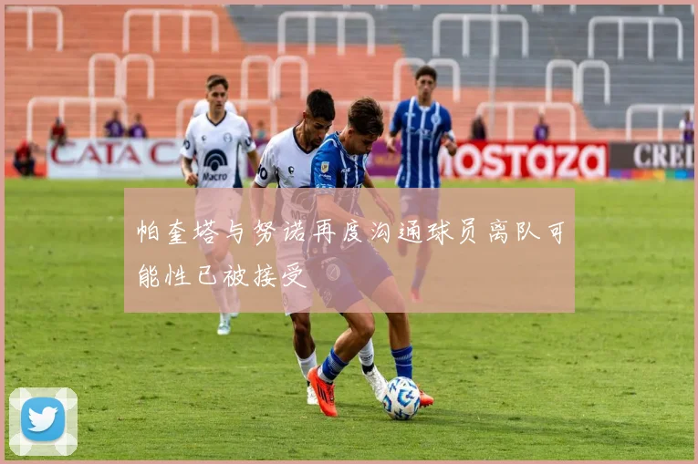 帕奎塔与努诺再度沟通球员离队可能性已被接受