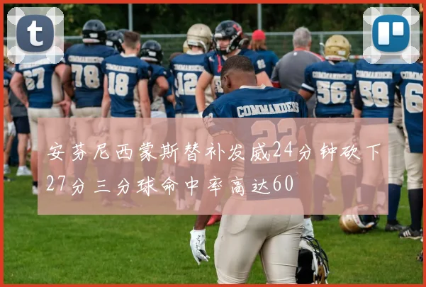 安芬尼西蒙斯替补发威24分钟砍下27分三分球命中率高达60