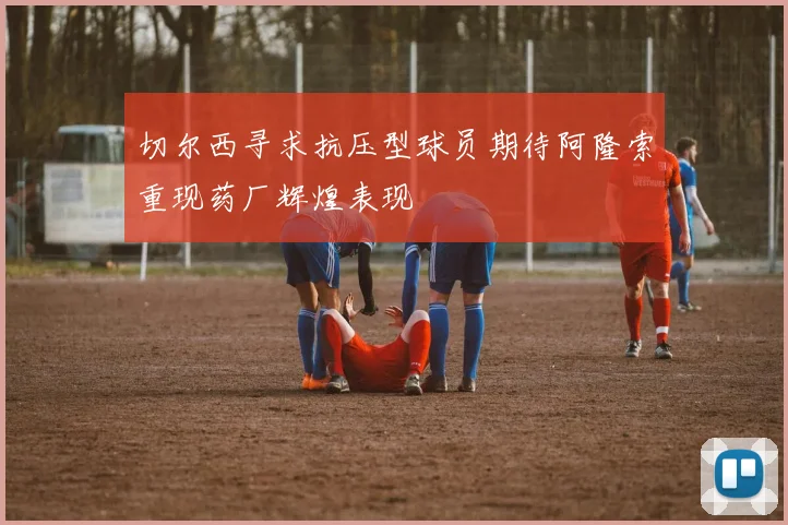 切尔西寻求抗压型球员期待阿隆索重现药厂辉煌表现