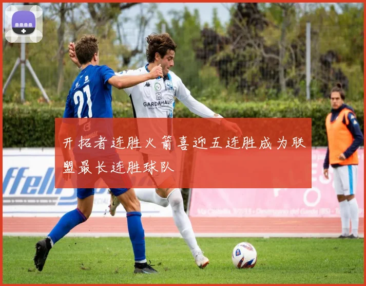 开拓者连胜火箭喜迎五连胜成为联盟最长连胜球队