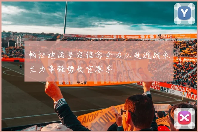 帕拉迪诺坚定信念全力以赴迎战米兰力争强势收官赛季