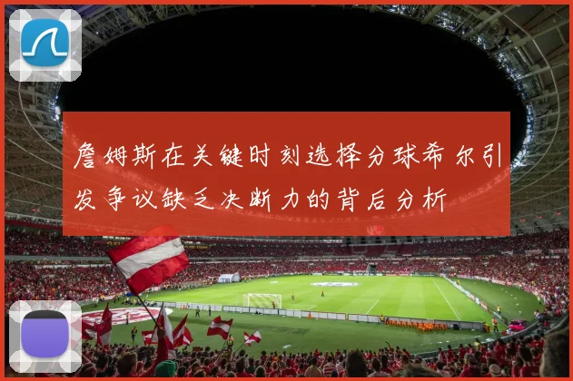 詹姆斯在关键时刻选择分球希尔引发争议缺乏决断力的背后分析